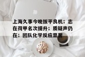 开云体育官方入口-上海久事今晚扳平良机；志在荷甲名次提升；质疑声仍在；团队化学反应显著