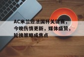 开云体育官网登录-AC米兰迎法国杯关键赛，今晚伤情更新，媒体盛赞，轮换策略成焦点