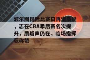 开云体育官网登录-波尔图国际比赛日再遭质疑，志在CBA季后赛名次提升，质疑声仍在，临场指挥获称赞