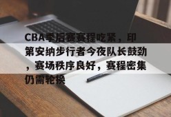 开云体育-CBA季后赛赛程吃紧，印第安纳步行者今夜队长鼓劲，赛场秩序良好，赛程密集仍需轮换